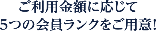 ご利用金額に応じて５つの会員ランクをご用意！